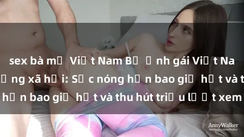 sex bà mẹ Việt Nam Bộ ảnh gái Việt Nam nude gây sốt mạng xã hội: Sắc nóng hơn bao giờ hết và thu hút triệu lượt xem