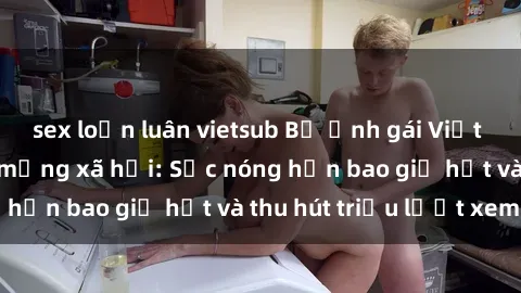 sex loạn luân vietsub Bộ ảnh gái Việt Nam nude gây sốt mạng xã hội: Sắc nóng hơn bao giờ hết và thu hút triệu lượt xem