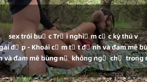 sex trói buộc Trải nghiệm cực kỳ thú vị khi làm tình với gái đẹp - Khoái cảm tột đỉnh và đam mê bùng nổ không ngờ chỉ trong một đêm!