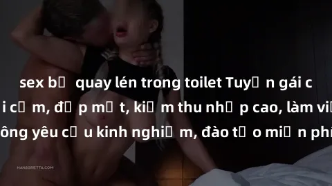 sex bị quay lén trong toilet Tuyển gái call girl Việt Nam gợi cảm, đẹp mắt, kiếm thu nhập cao, làm việc linh hoạt, không yêu cầu kinh nghiệm, đào tạo miễn phí. Liên hệ ngay để biết thêm chi tiết!