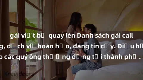 gái việt bị quay lén Danh sách gái call girl vip chất lượng, dịch vụ hoàn hảo, đáng tin cậy. Điều hấp dẫn cho các quý ông thượng đẳng tại thành phố. Hãy nhấc máy và đặt lịch ngay!