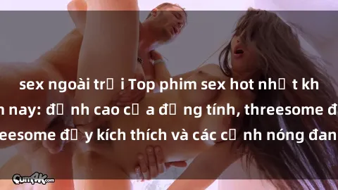sex ngoài trời Top phim sex hot nhất không thể bỏ lỡ năm nay: đỉnh cao của đồng tính, threesome đầy kích thích và các cảnh nóng đang gây sốt!