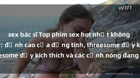 sex bác sĩ Top phim sex hot nhất không thể bỏ lỡ năm nay: đỉnh cao của đồng tính, threesome đầy kích thích và các cảnh nóng đang gây sốt!