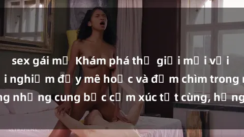 sex gái mỹ Khám phá thế giới mới với sex người lớn: trải nghiệm đầy mê hoặc và đắm chìm trong những cung bậc cảm xúc tột cùng, hứng khởi và cuốn hút.