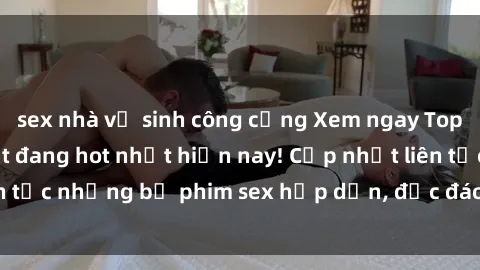 sex nhà vệ sinh công cộng Xem ngay Top phim sex mới nhất đang hot nhất hiện nay! Cập nhật liên tục những bộ phim sex hấp dẫn, độc đáo và đầy kích thích.