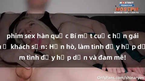 phim sex hàn quốc Bí mật cuộc hẹn gái Việt lần đầu ở khách sạn: Hẹn hò, làm tình đầy hấp dẫn và đam mê!