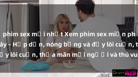 phim sex mới nhất Xem phim sex miễn phí online ngay tại đây – Hấp dẫn, nóng bỏng và đầy lôi cuốn, thỏa mãn mọi người và thú vui của bạn!