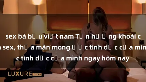sex bà bầu việt nam Tận hưởng khoái cảm với gái xinh sex, thỏa mãn mong ước tình dục của mình ngay hôm nay