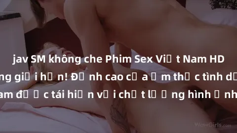 jav SM không che Phim Sex Việt Nam HD - Xem ngay và không giới hạn! Đỉnh cao của ẩm thực tình dục Việt Nam được tái hiện với chất lượng hình ảnh sắc nét. Hãy thưởng thức ngay!