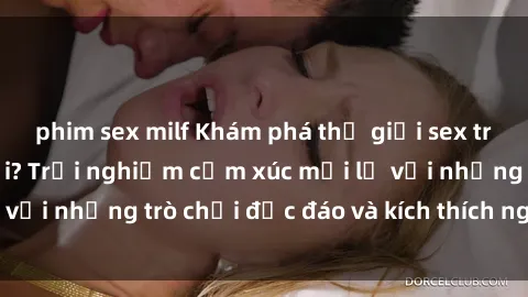 phim sex milf Khám phá thế giới sex trực tuyến: Hơn tuổi? Trải nghiệm cảm xúc mới lạ với những trò chơi độc đáo và kích thích người lớn