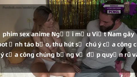 phim sex anime Người mẫu Việt Nam gây sốt với loạt shoot ảnh táo bạo, thu hút sự chú ý của công chúng bằng vẻ đẹp quyến rũ và gợi cảm.
