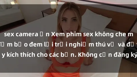 sex camera ẩn Xem phim sex không che miễn phí tại đây, đảm bảo đem lại trải nghiệm thú vị và đầy kích thích cho các bạn. Không cần đăng ký, hoàn toàn miễn phí.