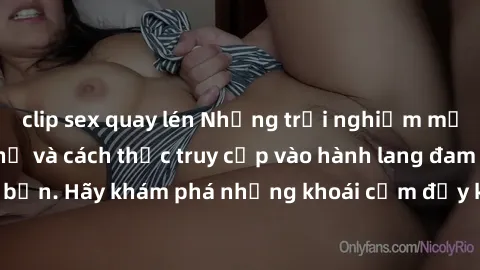 clip sex quay lén Những trải nghiệm mới lạ với sex tập thể và cách thức truy cập vào hành lang đam mê của bạn. Hãy khám phá những khoái cảm đầy kích thích với tập thể hấp dẫn!