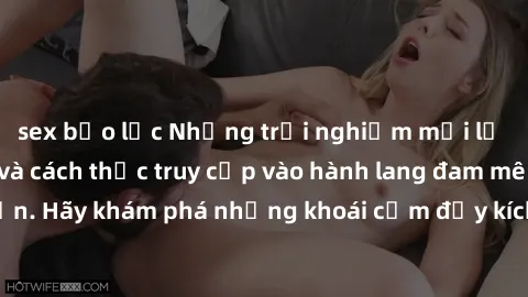 sex bạo lực Những trải nghiệm mới lạ với sex tập thể và cách thức truy cập vào hành lang đam mê của bạn. Hãy khám phá những khoái cảm đầy kích thích với tập thể hấp dẫn!