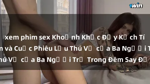 xem phim sex Khoảnh Khắc Đầy Kịch Tính: Sex  Việt Nam và Cuộc Phiêu Lưu Thú Vị của Ba Người Trẻ Trong Đêm Say Đắm