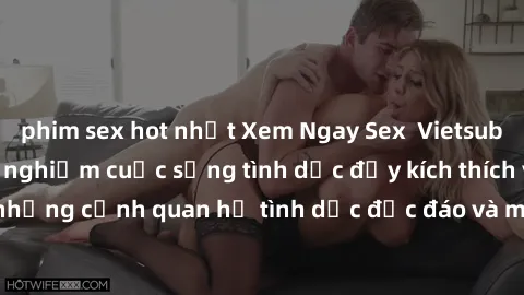 phim sex hot nhất Xem Ngay Sex  Vietsub Full HD - Cùng trải nghiệm cuộc sống tình dục đầy kích thích với những cảnh quan hệ tình dục độc đáo và mãnh liệt trong bộ phim này!