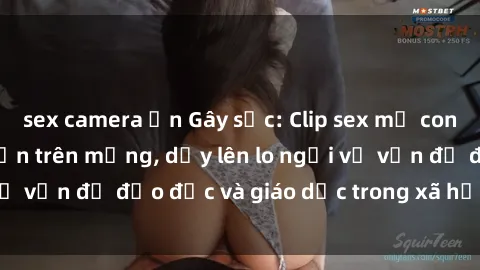 sex camera ẩn Gây sốc: Clip sex mẹ con Việt Nam lan truyền trên mạng, dấy lên lo ngại về vấn đề đạo đức và giáo dục trong xã hội hiện nay.