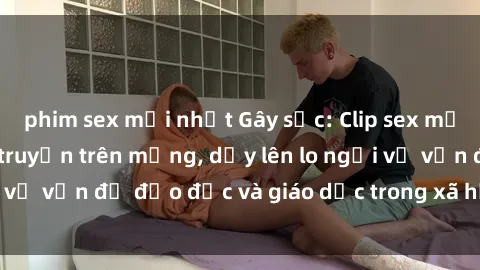 phim sex mới nhất Gây sốc: Clip sex mẹ con Việt Nam lan truyền trên mạng, dấy lên lo ngại về vấn đề đạo đức và giáo dục trong xã hội hiện nay.