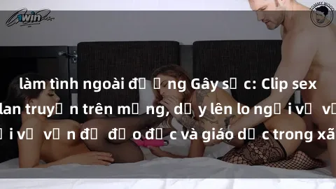 làm tình ngoài đường Gây sốc: Clip sex mẹ con Việt Nam lan truyền trên mạng, dấy lên lo ngại về vấn đề đạo đức và giáo dục trong xã hội hiện nay.