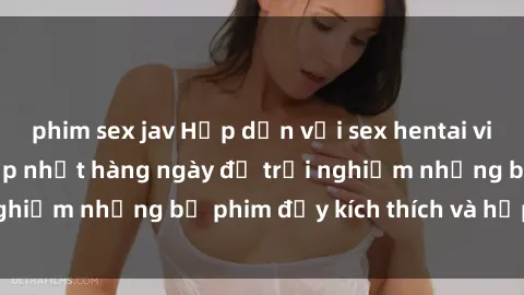 phim sex jav Hấp dẫn với sex hentai vietsub mới nhất, cập nhật hàng ngày để trải nghiệm những bộ phim đầy kích thích và hấp dẫn.