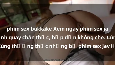 phim sex bukkake Xem ngay phim sex jav HD với những cảnh quay chân thực, hấp dẫn không che. Cùng thưởng thức những bộ phim sex jav HD hot nhất hiện nay!