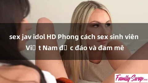 sex jav idol HD Phong cách sex sinh viên Việt Nam độc đáo và đam mê